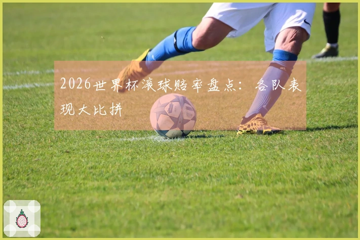2026世界杯滚球赔率盘点：各队表现大比拼