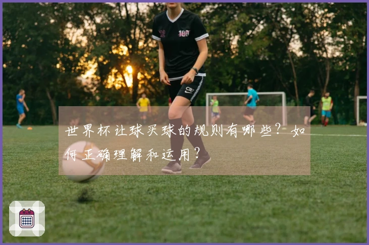 世界杯让球买球的规则有哪些？如何正确理解和运用？