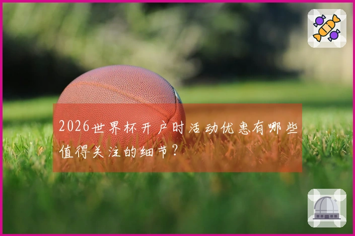 2026世界杯开户时活动优惠有哪些值得关注的细节？